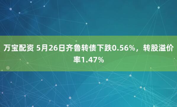万宝配资 5月26日齐鲁转债下跌0.56%，转股溢价率1.47%