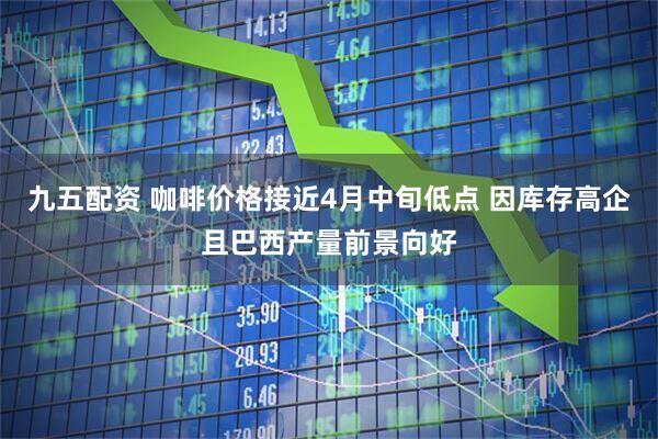 九五配资 咖啡价格接近4月中旬低点 因库存高企且巴西产量前景向好