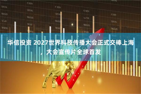 华信投资 2027世界科技传播大会正式交棒上海，大会宣传片全球首发