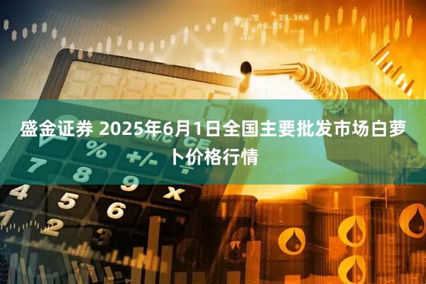 盛金证券 2025年6月1日全国主要批发市场白萝卜价格行情