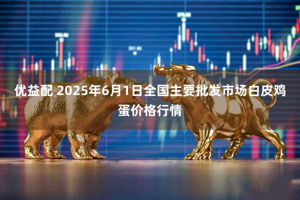 优益配 2025年6月1日全国主要批发市场白皮鸡蛋价格行情