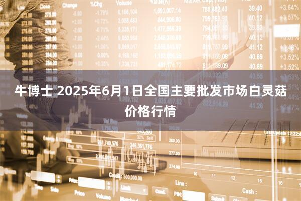 牛博士 2025年6月1日全国主要批发市场白灵菇价格行情