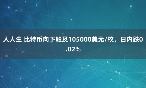 人人生 比特币向下触及105000美元/枚，日内跌0.82%