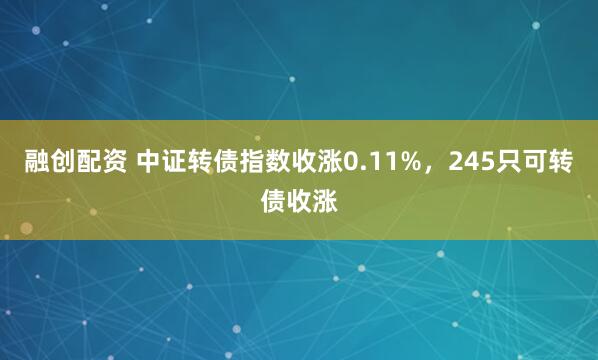 融创配资 中证转债指数收涨0.11%,245只可转债收涨