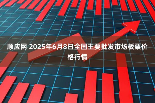 顺应网 2025年6月8日全国主要批发市场板栗价格行情