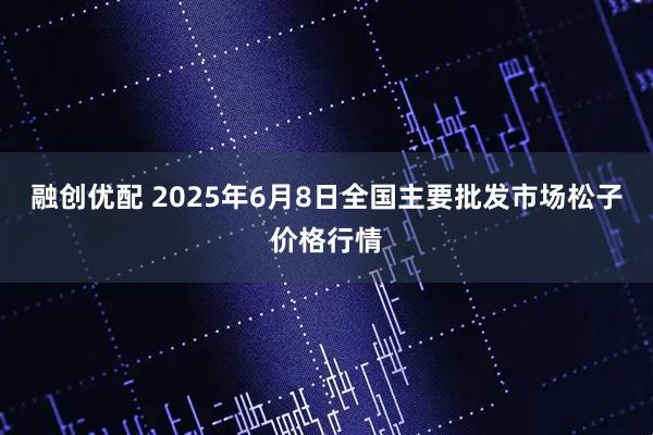 融创优配 2025年6月8日全国主要批发市场松子价格行情