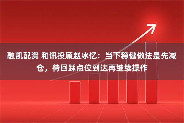 融凯配资 和讯投顾赵冰忆：当下稳健做法是先减仓，待回踩点位到达再继续操作