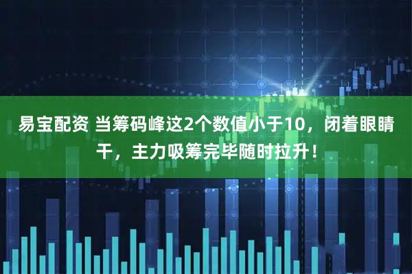 易宝配资 当筹码峰这2个数值小于10，闭着眼睛干，主力吸筹完毕随时拉升！