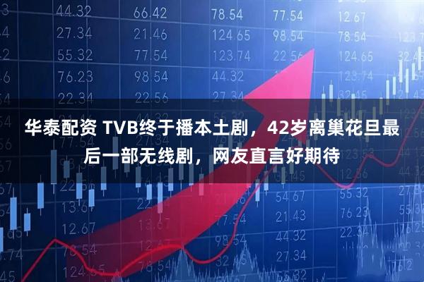 华泰配资 TVB终于播本土剧，42岁离巢花旦最后一部无线剧，网友直言好期待