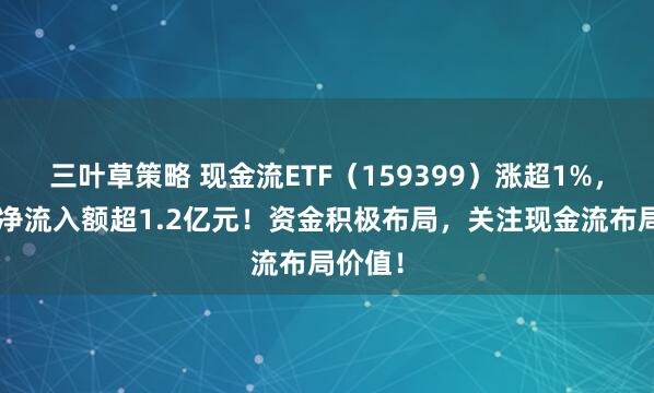 三叶草策略 现金流ETF（159399）涨超1%，近5日净流入额超1.2亿元！资金积极布局，关注现金流布局价值！