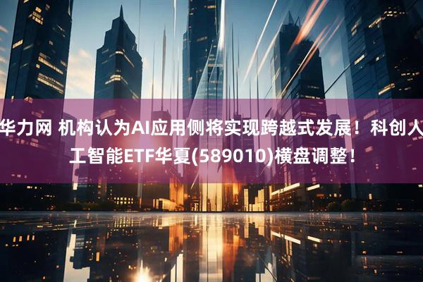 华力网 机构认为AI应用侧将实现跨越式发展！科创人工智能ETF华夏(589010)横盘调整！
