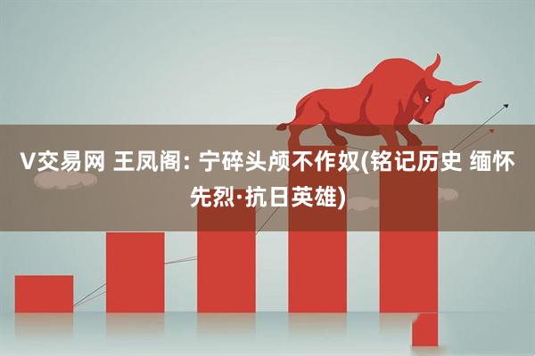 V交易网 王凤阁: 宁碎头颅不作奴(铭记历史 缅怀先烈·抗日英雄)