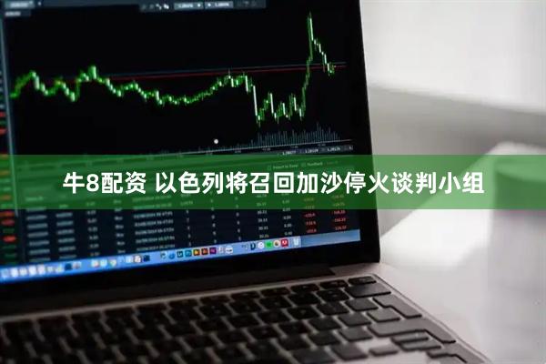 牛8配资 以色列将召回加沙停火谈判小组