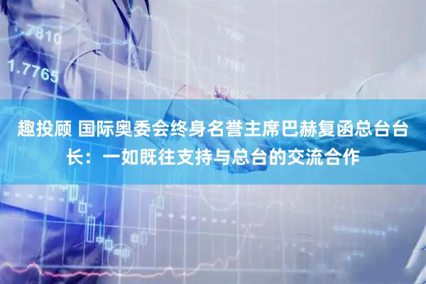 趣投顾 国际奥委会终身名誉主席巴赫复函总台台长：一如既往支持与总台的交流合作