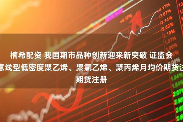 楠希配资 我国期市品种创新迎来新突破 证监会同意线型低密度聚乙烯、聚氯乙烯、聚丙烯月均价期货注册