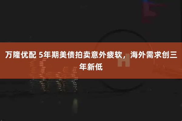 万隆优配 5年期美债拍卖意外疲软，海外需求创三年新低