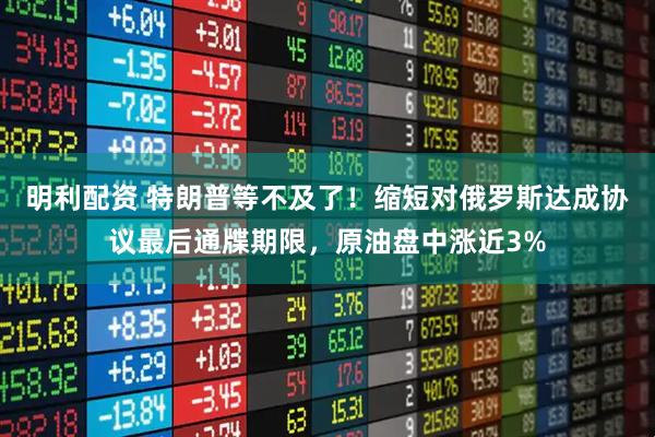 明利配资 特朗普等不及了！缩短对俄罗斯达成协议最后通牒期限，原油盘中涨近3%