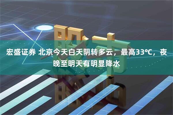 宏盛证券 北京今天白天阴转多云，最高33℃，夜晚至明天有明显降水