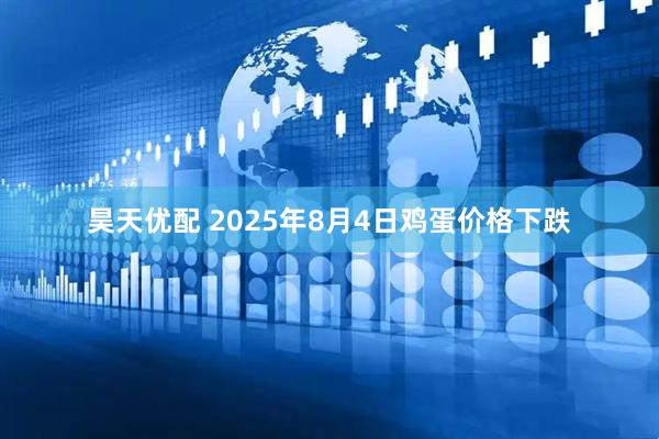 昊天优配 2025年8月4日鸡蛋价格下跌