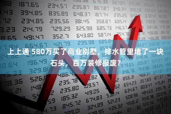 上上通 580万买了商业别墅，排水管里堵了一块石头，百万装修报废？