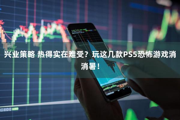 兴业策略 热得实在难受？玩这几款PS5恐怖游戏消消暑！