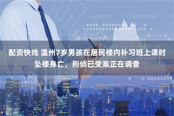 配资快线 温州7岁男孩在居民楼内补习班上课时坠楼身亡，刑侦已受案正在调查