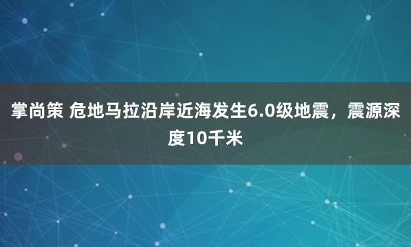 掌尚策 危地马拉沿岸近海发生6.0级地震，震源深度10千米
