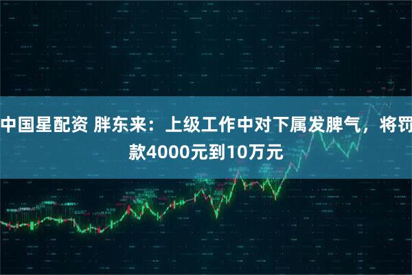 中国星配资 胖东来：上级工作中对下属发脾气，将罚款4000元到10万元