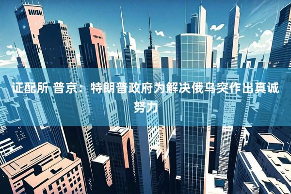 证配所 普京：特朗普政府为解决俄乌突作出真诚努力