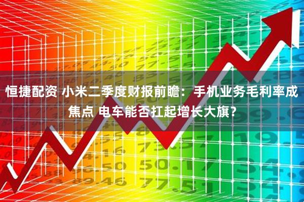 恒捷配资 小米二季度财报前瞻：手机业务毛利率成焦点 电车能否扛起增长大旗？