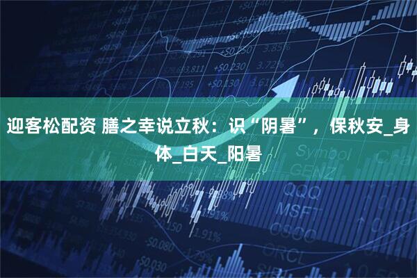 迎客松配资 膳之幸说立秋：识“阴暑”，保秋安_身体_白天_阳暑