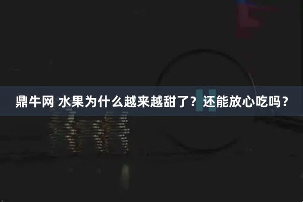 鼎牛网 水果为什么越来越甜了？还能放心吃吗？