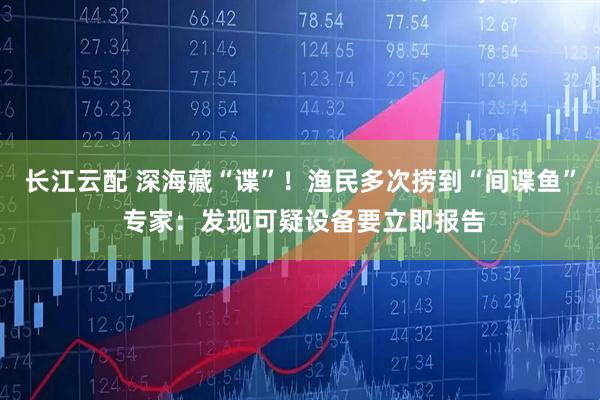 长江云配 深海藏“谍”！渔民多次捞到“间谍鱼” 专家：发现可疑设备要立即报告