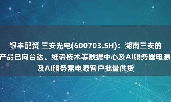 银丰配资 三安光电(600703.SH)：湖南三安的SiC MOSFET产品已向台达、维谛技术等数据中心及AI服务器电源客户批量供货