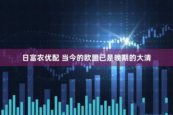 日富农优配 当今的欧盟已是晚期的大清