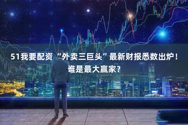 51我要配资 “外卖三巨头”最新财报悉数出炉！谁是最大赢家？