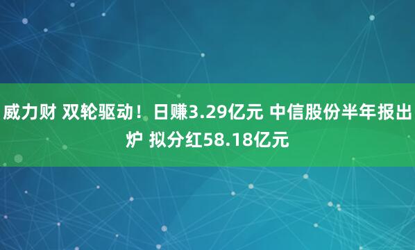 威力财 双轮驱动！日赚3.29亿元 中信股份半年报出炉 拟分红58.18亿元