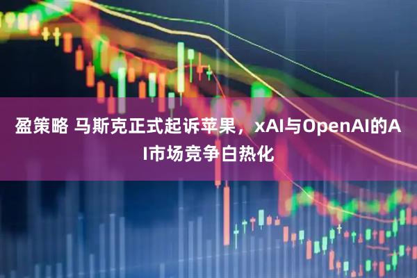 盈策略 马斯克正式起诉苹果，xAI与OpenAI的AI市场竞争白热化