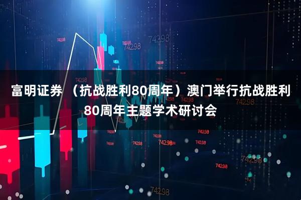 富明证券 （抗战胜利80周年）澳门举行抗战胜利80周年主题学术研讨会