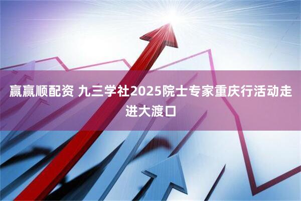 赢赢顺配资 九三学社2025院士专家重庆行活动走进大渡口