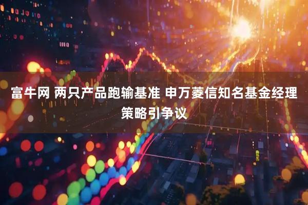 富牛网 两只产品跑输基准 申万菱信知名基金经理策略引争议