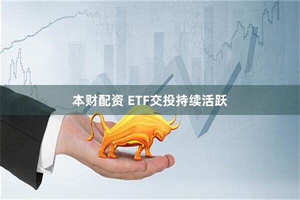 本财配资 ETF交投持续活跃