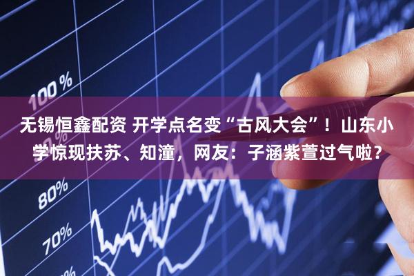 无锡恒鑫配资 开学点名变“古风大会”！山东小学惊现扶苏、知潼，网友：子涵紫萱过气啦？