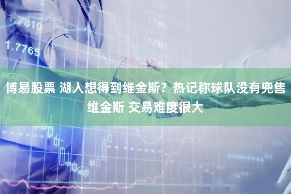 博易股票 湖人想得到维金斯？热记称球队没有兜售维金斯 交易难度很大