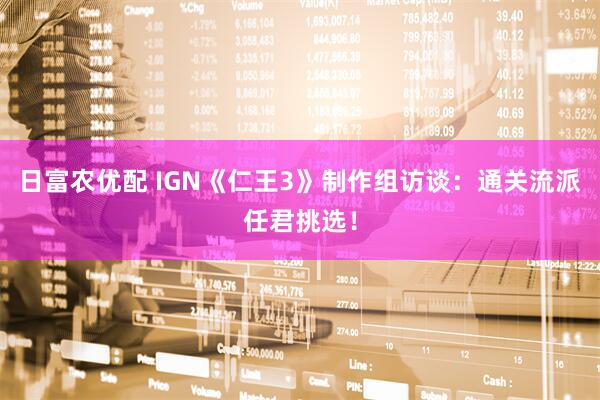 日富农优配 IGN《仁王3》制作组访谈:通关流派任君挑选!
