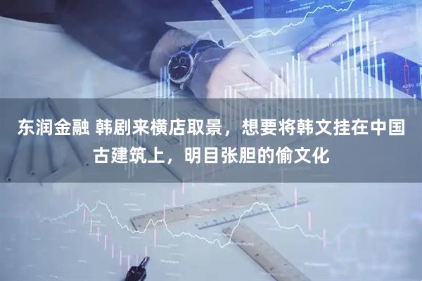 东润金融 韩剧来横店取景，想要将韩文挂在中国古建筑上，明目张胆的偷文化