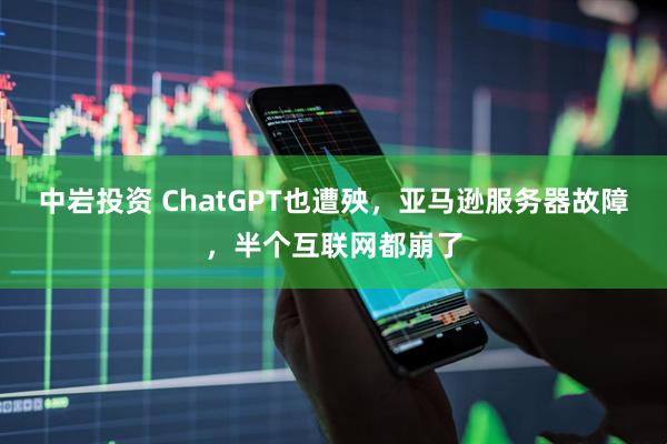 中岩投资 ChatGPT也遭殃，亚马逊服务器故障，半个互联网都崩了