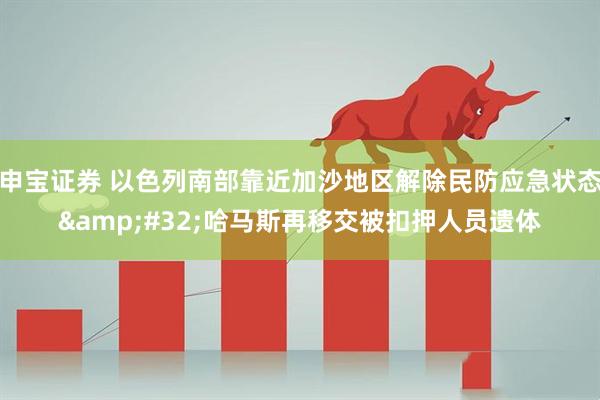 申宝证券 以色列南部靠近加沙地区解除民防应急状态 哈马斯再移交被扣押人员遗体