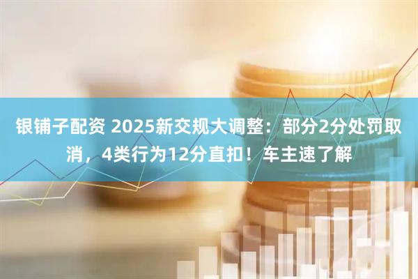 银铺子配资 2025新交规大调整：部分2分处罚取消，4类行为12分直扣！车主速了解