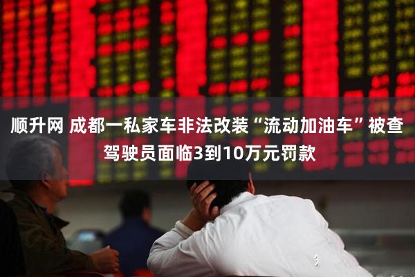 顺升网 成都一私家车非法改装“流动加油车”被查 驾驶员面临3到10万元罚款